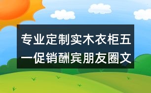 專業(yè)定制實木衣柜五一促銷酬賓朋友圈文案、廣告短信36句