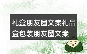 禮盒朋友圈文案、禮品盒包裝朋友圈文案36句