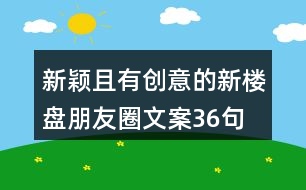 新穎且有創(chuàng)意的新樓盤朋友圈文案36句