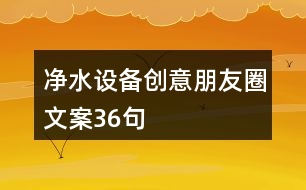 凈水設備創(chuàng)意朋友圈文案36句