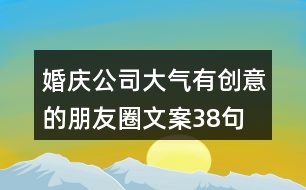 婚慶公司大氣、有創(chuàng)意的朋友圈文案38句