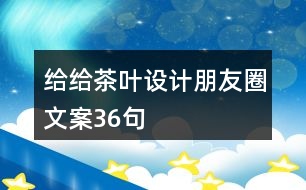 給給茶葉設(shè)計(jì)朋友圈文案36句