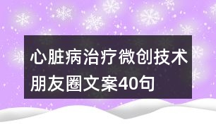 心臟病治療微創(chuàng)技術(shù)朋友圈文案40句