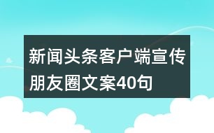 新聞頭條客戶端宣傳朋友圈文案40句