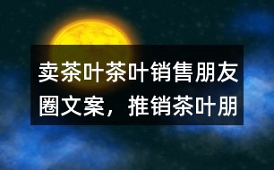 賣茶葉、茶葉銷售朋友圈文案，推銷茶葉朋友圈文案36句