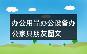 辦公用品、辦公設(shè)備、辦公家具朋友圈文案39句