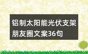 鋁制太陽(yáng)能光伏支架朋友圈文案36句