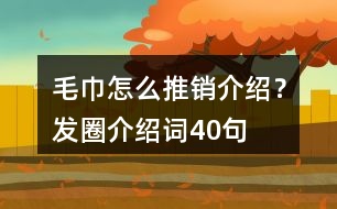 毛巾怎么推銷介紹？發(fā)圈介紹詞40句