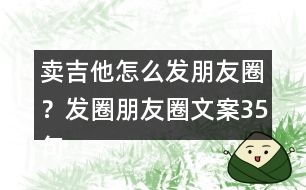 賣(mài)吉他怎么發(fā)朋友圈？發(fā)圈朋友圈文案35句