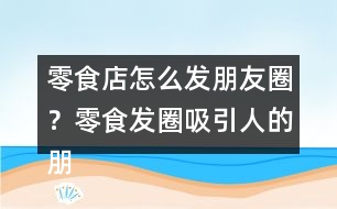 零食店怎么發(fā)朋友圈？零食發(fā)圈吸引人的朋友圈文案34句