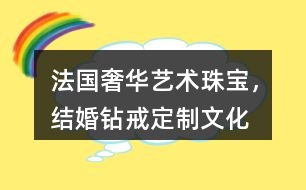 “法國奢華藝術(shù)珠寶，結(jié)婚鉆戒定制”文化朋友圈文案32句