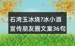 石灣玉冰燒?冰小酒宣傳朋友圈文案36句