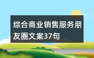 綜合商業(yè)銷售服務(wù)朋友圈文案37句