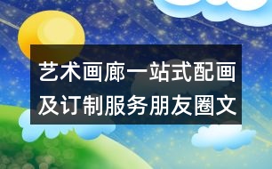 藝術(shù)畫(huà)廊一站式配畫(huà)及訂制服務(wù)朋友圈文案39句