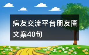 病友交流平臺(tái)朋友圈文案40句