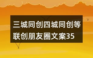 三城同創(chuàng)、四城同創(chuàng)等聯(lián)創(chuàng)朋友圈文案35句