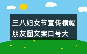 三八婦女節(jié)宣傳橫幅、朋友圈文案口號(hào)大全40句