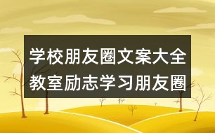 學(xué)校朋友圈文案大全：教室勵(lì)志學(xué)習(xí)朋友圈文案、班級(jí)朋友圈文案38句