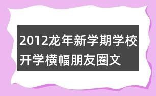 2012龍年新學(xué)期學(xué)校開學(xué)橫幅、朋友圈文案大全39句