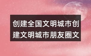 創(chuàng)建全國文明城市：創(chuàng)建文明城市朋友圈文案36句