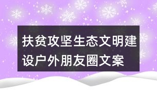 扶貧攻堅、生態(tài)文明建設(shè)戶外朋友圈文案36句