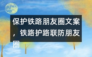 保護(hù)鐵路朋友圈文案，鐵路護(hù)路聯(lián)防朋友圈文案40句