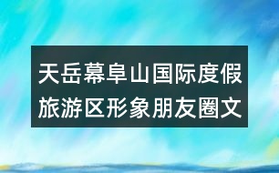 天岳幕阜山國際度假旅游區(qū)形象朋友圈文案33句