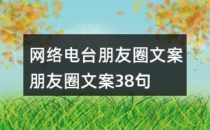 網(wǎng)絡(luò)電臺朋友圈文案、朋友圈文案38句