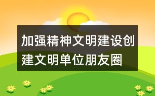 加強(qiáng)精神文明建設(shè)、創(chuàng)建文明單位朋友圈文案38句