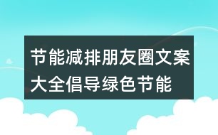 節(jié)能減排朋友圈文案大全：倡導(dǎo)綠色、節(jié)能減排的朋友圈文案39句