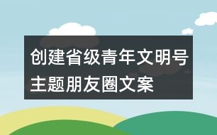 創(chuàng)建省級青年文明號主題、朋友圈文案、目標、標志33句
