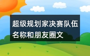 “超級規(guī)劃家”決賽隊伍名稱和朋友圈文案38句