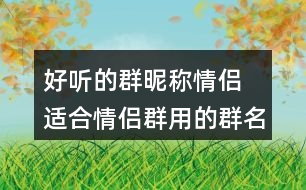 好聽(tīng)的群昵稱情侶 適合情侶群用的群名稱286個(gè)