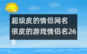 超級(jí)皮的情侶網(wǎng)名 很皮的游戲情侶名268個(gè)