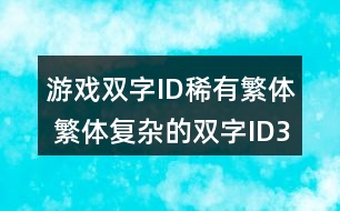 游戲雙字ID稀有繁體 繁體復(fù)雜的雙字ID316個(gè)