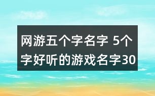 網(wǎng)游五個(gè)字名字 5個(gè)字好聽的游戲名字302個(gè)