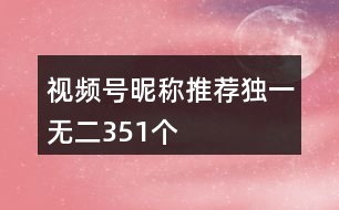 視頻號(hào)昵稱推薦獨(dú)一無二351個(gè)