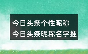 今日頭條個(gè)性昵稱 今日頭條昵稱名字推薦279個(gè)