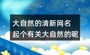 大自然的清新網(wǎng)名 起個(gè)有關(guān)大自然的昵稱(chēng)293個(gè)