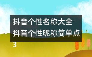 抖音個(gè)性名稱大全 抖音個(gè)性昵稱簡(jiǎn)單點(diǎn)326個(gè)