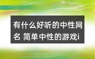 有什么好聽的中性網(wǎng)名 簡(jiǎn)單中性的游戲id300個(gè)