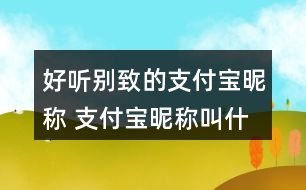 好聽別致的支付寶昵稱 支付寶昵稱叫什么好聽315個