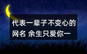 代表一輩子不變心的網(wǎng)名 余生只愛(ài)你一人的昵稱315個(gè)