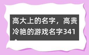 高大上的名字，高貴冷艷的游戲名字341個