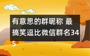 有意思的群昵稱(chēng) 最搞笑逗比微信群名345個(gè)