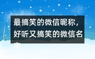 最搞笑的微信昵稱(chēng)，好聽(tīng)又搞笑的微信名字286個(gè)