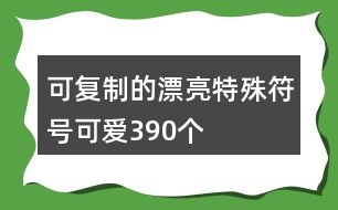 可復(fù)制的漂亮特殊符號(hào)可愛390個(gè)