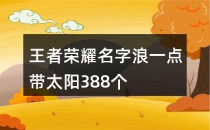 王者榮耀名字浪一點(diǎn)帶太陽(yáng)388個(gè)