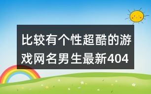 比較有個(gè)性超酷的游戲網(wǎng)名男生最新404個(gè)