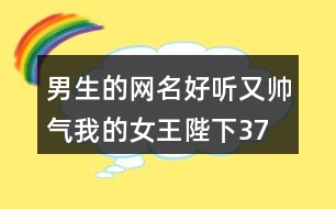 男生的網(wǎng)名好聽又帥氣—我的女王陛下378個(gè)